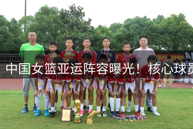 中国女篮亚运阵容曝光！核心球员缺阵，宫鲁鸣率新军出征